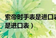索帝時(shí)手表是進(jìn)口表嗎（了解索帝時(shí)手表是否是進(jìn)口表）