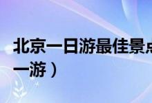 北京一日游最佳景點(diǎn)有哪些（這幾個地方值得一游）