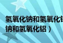 氫氧化鈉和氫氧化鋁反應(yīng)化學方程式（氫氧化鈉和氫氧化鋁）