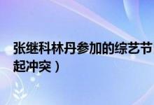 張繼科林丹參加的綜藝節(jié)目（張繼科林丹參加哪個(gè)綜藝節(jié)目起沖突）