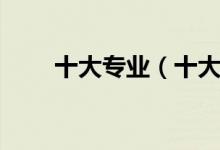 十大專業(yè)（十大最好專業(yè)都是什么）
