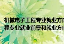 機(jī)械電子工程專(zhuān)業(yè)就業(yè)方向及前景分析（2022年機(jī)械電子工程專(zhuān)業(yè)就業(yè)前景和就業(yè)方向分析）