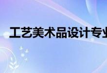 工藝美術(shù)品設(shè)計(jì)專(zhuān)業(yè)學(xué)什么（課程有哪些）