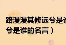 路漫漫其修遠兮是誰的座右銘（路漫漫其修遠兮是誰的名言）