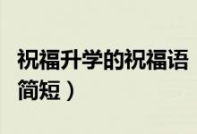 祝福升學(xué)的祝福語(yǔ)(恭祝孩子升學(xué)祝福語(yǔ)賀詞簡(jiǎn)短)