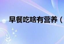 早餐吃啥有營養(yǎng)（這樣吃有助于長身體）