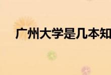 廣州大學是幾本知乎（廣州大學是幾本）