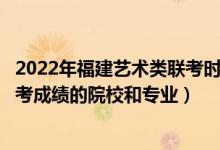 2022年福建藝術(shù)類聯(lián)考時(shí)間（2022年承認(rèn)福建藝術(shù)統(tǒng)考/聯(lián)考成績(jī)的院校和專業(yè)）