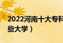 2022河南十大專(zhuān)科學(xué)校排名（高職可以考哪些大學(xué)）