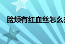 臉頰有紅血絲怎么辦（教你5個方法消除）