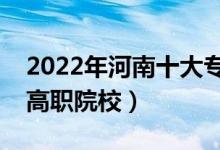 2022年河南十大?？茖W校排名（河南最好的高職院校）