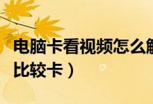 電腦卡看視頻怎么解決（如何處理電腦看視頻比較卡）