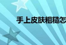 手上皮膚粗糙怎么辦（怎樣變細膩）