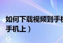 如何下載視頻到手機(jī)（怎樣將網(wǎng)頁視頻下載到手機(jī)上）