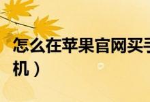 怎么在蘋(píng)果官網(wǎng)買(mǎi)手機(jī)（如何在蘋(píng)果官網(wǎng)買(mǎi)手機(jī)）