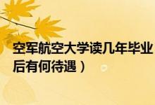 空軍航空大學(xué)讀幾年畢業(yè)（空軍航空大學(xué)學(xué)習(xí)期間和畢業(yè)之后有何待遇）