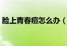 臉上青春痘怎么辦（如何去除臉上的青春痘）