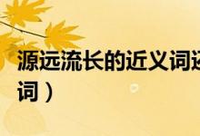 源遠流長的近義詞還有什么（源遠流長的近義詞）