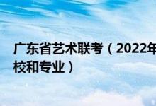 廣東省藝術(shù)聯(lián)考（2022年承認(rèn)廣東藝術(shù)統(tǒng)考/聯(lián)考成績的院校和專業(yè)）