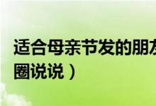 適合母親節(jié)發(fā)的朋友圈說(shuō)說(shuō)（有關(guān)母親節(jié)的發(fā)圈說(shuō)說(shuō)）