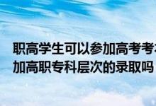 職高學(xué)生可以參加高考考本科院校嗎（報(bào)本科的考生可以參加高職專科層次的錄取嗎）