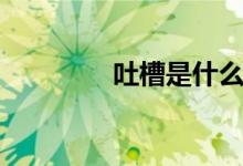 吐槽是什么(吐槽的含義)