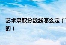 藝術(shù)錄取分數(shù)線怎么定（藝術(shù)類錄取控制分數(shù)線是如何確定的）