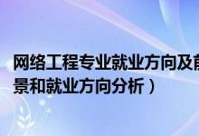 網(wǎng)絡(luò)工程專業(yè)就業(yè)方向及前景（2022年網(wǎng)絡(luò)工程專業(yè)就業(yè)前景和就業(yè)方向分析）