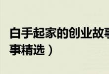 白手起家的創(chuàng)業(yè)故事（有關白手起家的創(chuàng)業(yè)故事精選）