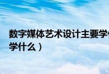 數(shù)字媒體藝術(shù)設(shè)計主要學什么視頻（數(shù)字媒體藝術(shù)設(shè)計主要學什么）