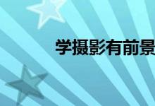 學攝影有前景嗎（出路有哪些）