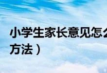 小學(xué)生家長意見怎么寫（小學(xué)生家長意見寫的方法）