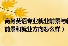商務(wù)英語(yǔ)專業(yè)就業(yè)前景與就業(yè)方向（2022商務(wù)英語(yǔ)專業(yè)就業(yè)前景和就業(yè)方向怎么樣）