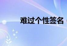 難過個(gè)性簽名（傷心難過的簽名）