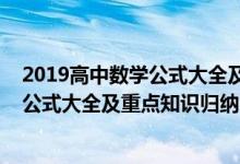 2019高中數(shù)學(xué)公式大全及重點(diǎn)知識歸納(2022年高中數(shù)學(xué)公式大全及重點(diǎn)知識歸納)
