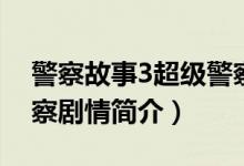 警察故事3超級(jí)警察劇情（警察故事3超級(jí)警察劇情簡(jiǎn)介）