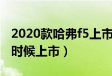 2020款哈弗f5上市時(shí)間（哈弗F5的20款什么時(shí)候上市）