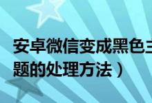 安卓微信變成黑色主題（安卓微信變成黑色主題的處理方法）