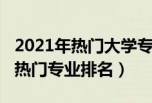 2021年熱門(mén)大學(xué)專(zhuān)業(yè)排行榜（2022大學(xué)十大熱門(mén)專(zhuān)業(yè)排名）