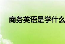 商務英語是學什么的（畢業(yè)后能干什么）