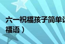 六一祝福孩子簡單話語（獻(xiàn)給兒童的兒童節(jié)祝福語）