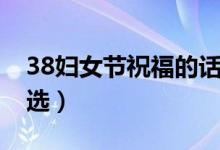 38婦女節(jié)祝福的話（38婦女節(jié)經(jīng)典祝福語(yǔ)精選）