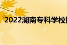2022湖南專(zhuān)科學(xué)校排名（專(zhuān)科院校排行榜）