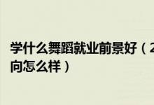 學(xué)什么舞蹈就業(yè)前景好（2022舞蹈學(xué)專業(yè)就業(yè)前景和就業(yè)方向怎么樣）