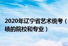 2020年遼寧省藝術(shù)統(tǒng)考（2022年承認(rèn)遼寧藝術(shù)統(tǒng)考/聯(lián)考成績(jī)的院校和專業(yè)）