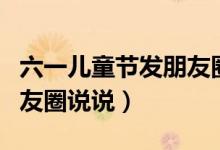 六一兒童節(jié)發(fā)朋友圈怎么說(shuō)（六一兒童節(jié)發(fā)朋友圈說(shuō)說(shuō)）