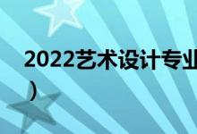 2022藝術(shù)設(shè)計專業(yè)怎么樣（主要課程有什么）