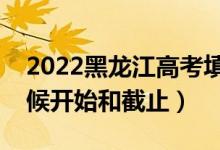 2022黑龍江高考填志愿有幾天時間（什么時候開始和截止）