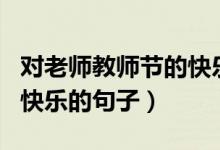 對(duì)老師教師節(jié)的快樂(lè)的語(yǔ)句（適合祝老師節(jié)日快樂(lè)的句子）