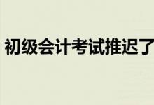 初級會計考試推遲了嗎（初級會計考試時間）